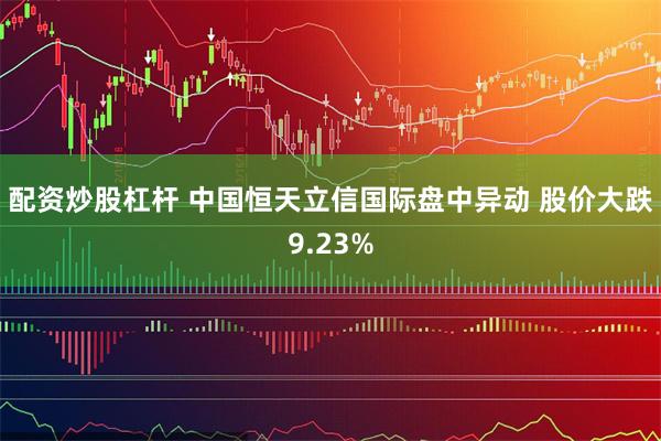 配资炒股杠杆 中国恒天立信国际盘中异动 股价大跌9.23%