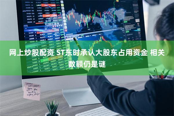 网上炒股配资 ST东时承认大股东占用资金 相关数额仍是谜