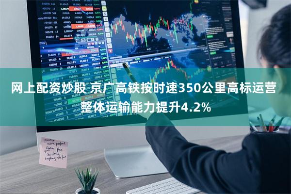 网上配资炒股 京广高铁按时速350公里高标运营 整体运输能力提升4.2%