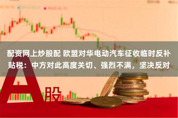 配资网上炒股配 欧盟对华电动汽车征收临时反补贴税：中方对此高度关切、强烈不满，坚决反对