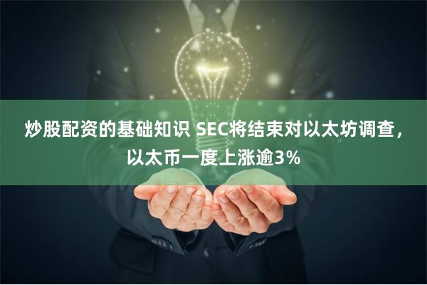 炒股配资的基础知识 SEC将结束对以太坊调查，以太币一度上涨逾3%