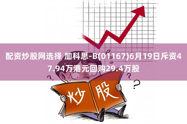 配资炒股网选择 加科思-B(01167)6月19日斥资47.94万港元回购29.4万股