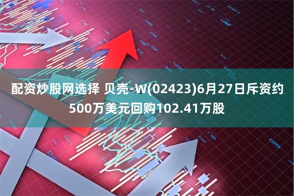 配资炒股网选择 贝壳-W(02423)6月27日斥资约500万美元回购102.41万股