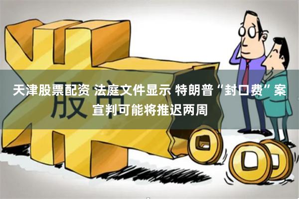 天津股票配资 法庭文件显示 特朗普“封口费”案宣判可能将推迟两周