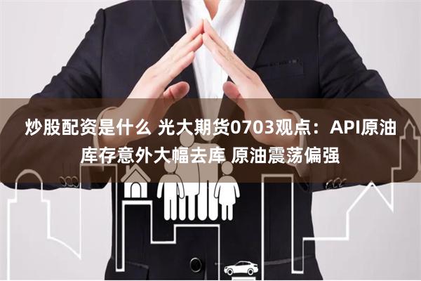 炒股配资是什么 光大期货0703观点：API原油库存意外大幅去库 原油震荡偏强