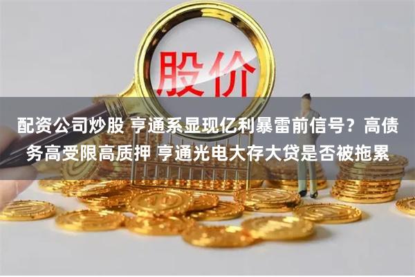 配资公司炒股 亨通系显现亿利暴雷前信号？高债务高受限高质押 亨通光电大存大贷是否被拖累