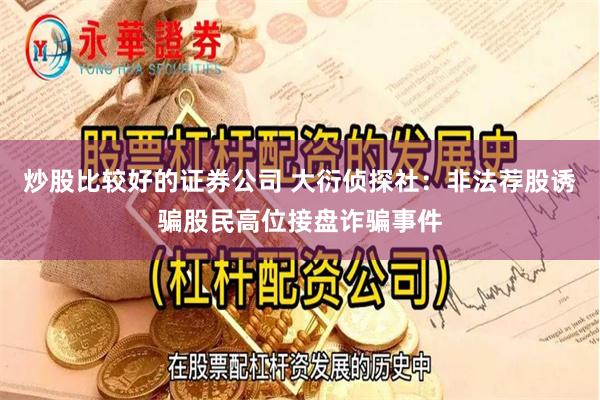 炒股比较好的证券公司 大衍侦探社：非法荐股诱骗股民高位接盘诈骗事件