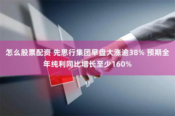 怎么股票配资 先思行集团早盘大涨逾38% 预期全年纯利同比增长至少160%