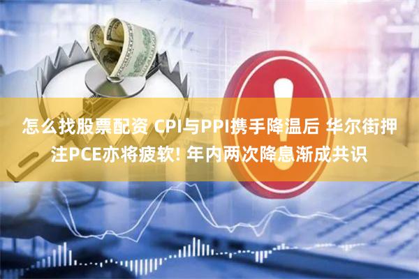 怎么找股票配资 CPI与PPI携手降温后 华尔街押注PCE亦将疲软! 年内两次降息渐成共识