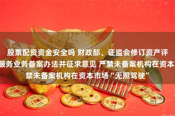 股票配资资金安全吗 财政部、证监会修订资产评估机构从事证券服务业务备案办法并征求意见 严禁未备案机构在资本市场“无照驾驶”