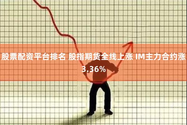 股票配资平台排名 股指期货全线上涨 IM主力合约涨3.36%