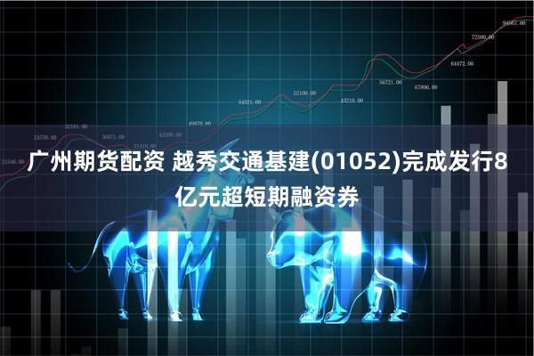 广州期货配资 越秀交通基建(01052)完成发行8亿元超短期融资券