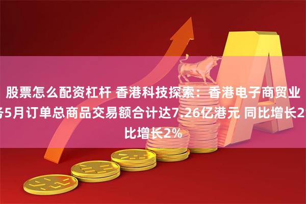 股票怎么配资杠杆 香港科技探索：香港电子商贸业务5月订单总商品交易额合计达7.26亿港元 同比增长2%