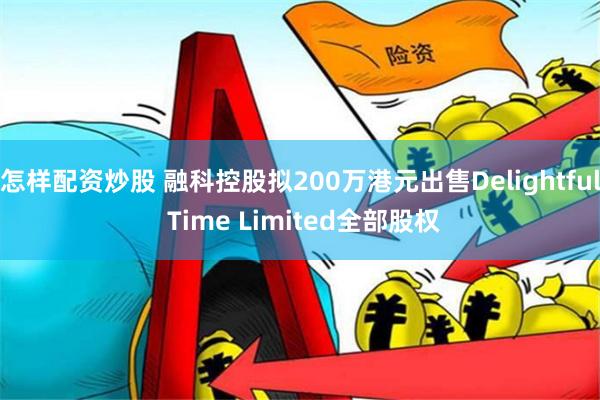 怎样配资炒股 融科控股拟200万港元出售Delightful Time Limited全部股权