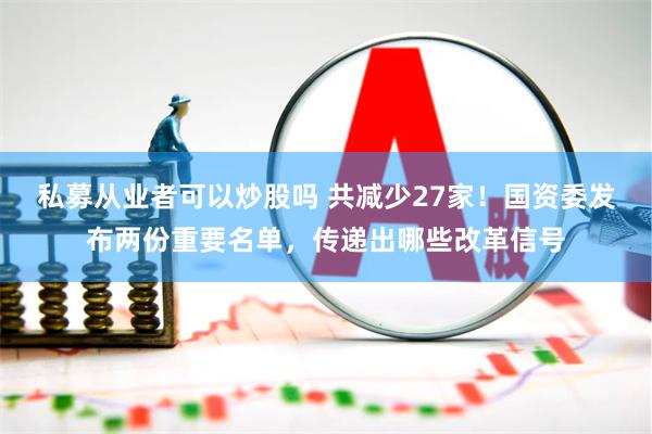 私募从业者可以炒股吗 共减少27家！国资委发布两份重要名单，传递出哪些改革信号