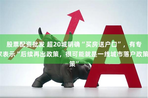 股票配资批发 超20城明确“买房送户口”，有专家表示“后续再出政策，很可能就是一线城市落户政策”