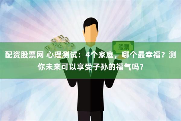 配资股票网 心理测试：4个家庭，哪个最幸福？测你未来可以享受子孙的福气吗？