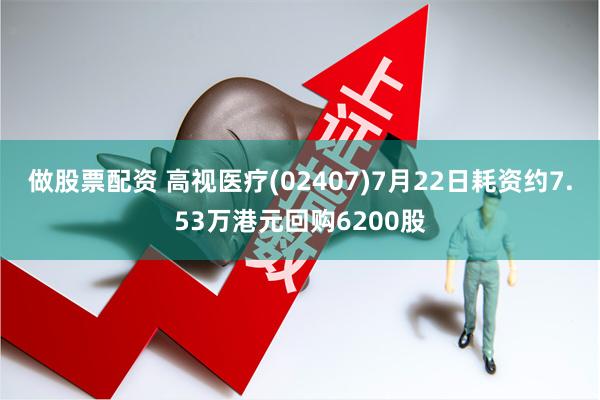 做股票配资 高视医疗(02407)7月22日耗资约7.53万港元回购6200股