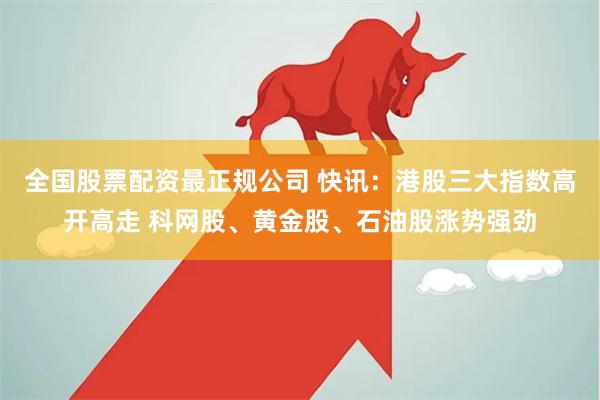 全国股票配资最正规公司 快讯：港股三大指数高开高走 科网股、黄金股、石油股涨势强劲