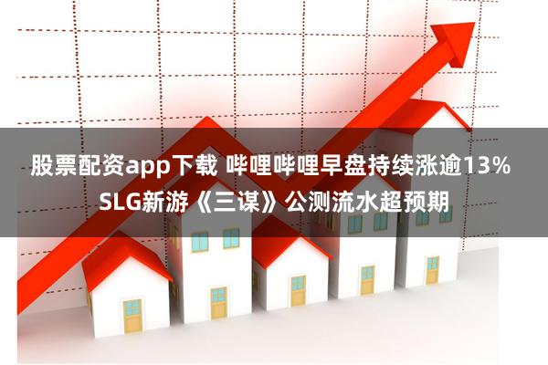 股票配资app下载 哔哩哔哩早盘持续涨逾13% SLG新游《三谋》公测流水超预期