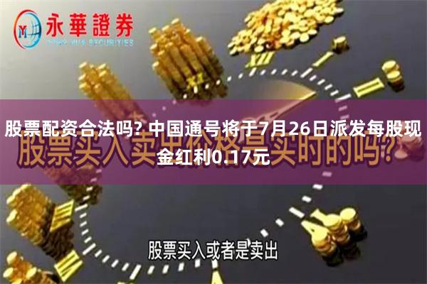 股票配资合法吗? 中国通号将于7月26日派发每股现金红利0.17元