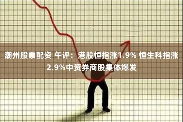 潮州股票配资 午评：港股恒指涨1.9% 恒生科指涨2.9%中资券商股集体爆发