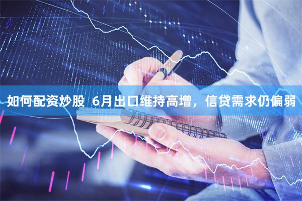 如何配资炒股  6月出口维持高增，信贷需求仍偏弱