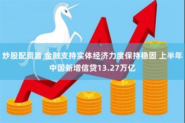 炒股配资皆 金融支持实体经济力度保持稳固 上半年中国新增信贷13.27万亿