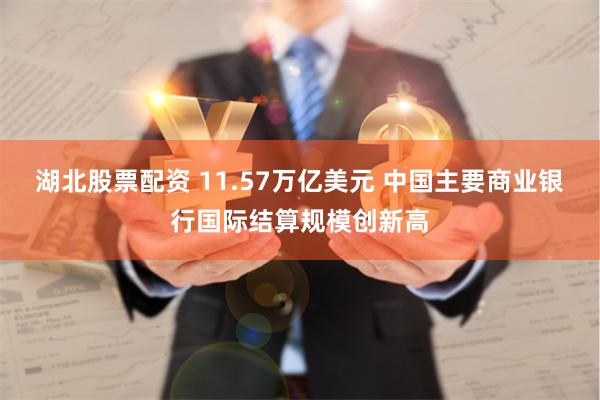 湖北股票配资 11.57万亿美元 中国主要商业银行国际结算规模创新高