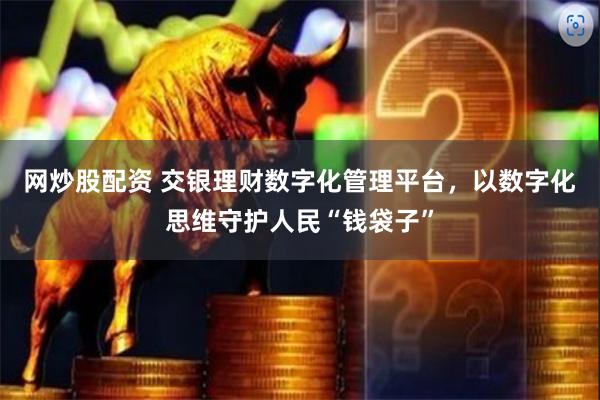 网炒股配资 交银理财数字化管理平台，以数字化思维守护人民“钱袋子”