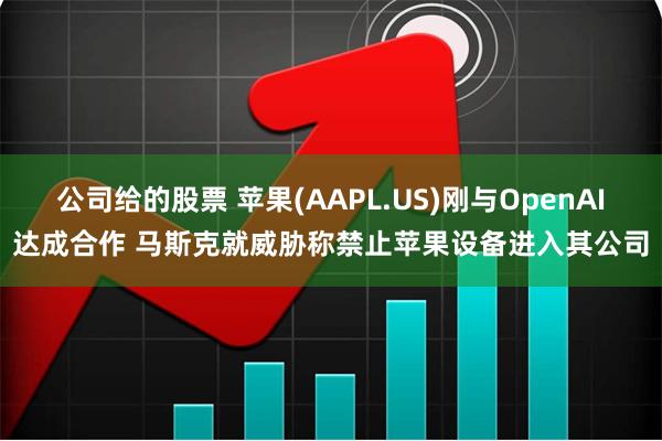 公司给的股票 苹果(AAPL.US)刚与OpenAI达成合作 马斯克就威胁称禁止苹果设备进入其公司