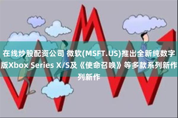 在线炒股配资公司 微软(MSFT.US)推出全新纯数字版Xbox Series X/S及《使命召唤》等多款系列新作