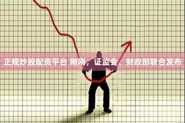 正规炒股配资平台 刚刚，证监会、财政部联合发布