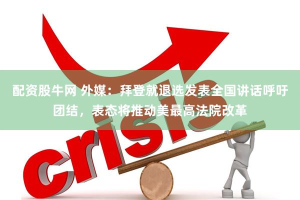 配资股牛网 外媒：拜登就退选发表全国讲话呼吁团结，表态将推动美最高法院改革