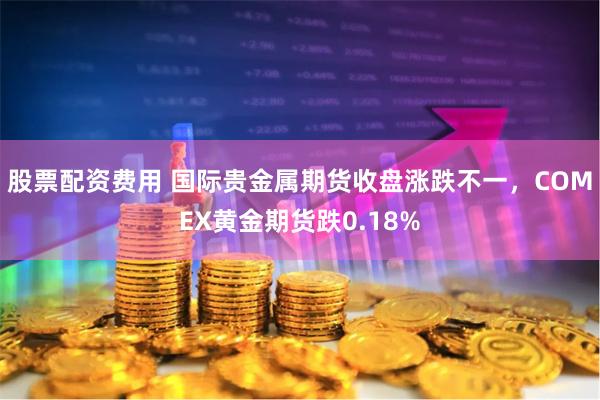 股票配资费用 国际贵金属期货收盘涨跌不一，COMEX黄金期货跌0.18%