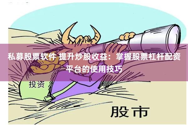 私募股票软件 提升炒股收益：掌握股票杠杆配资平台的使用技巧