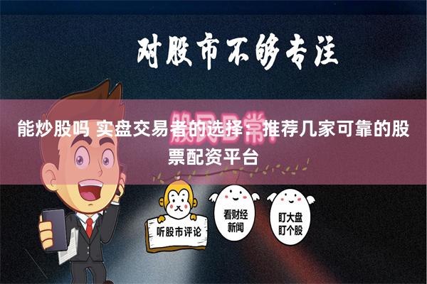 能炒股吗 实盘交易者的选择：推荐几家可靠的股票配资平台