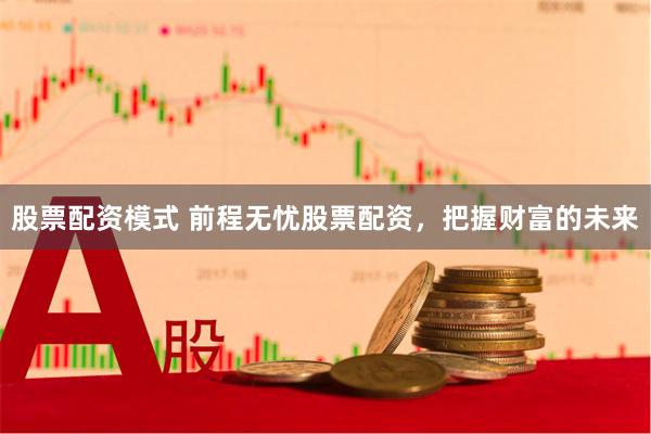 股票配资模式 前程无忧股票配资，把握财富的未来