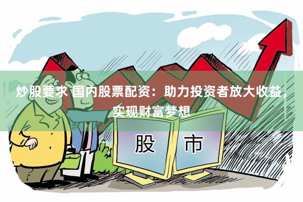 炒股要求 国内股票配资：助力投资者放大收益，实现财富梦想