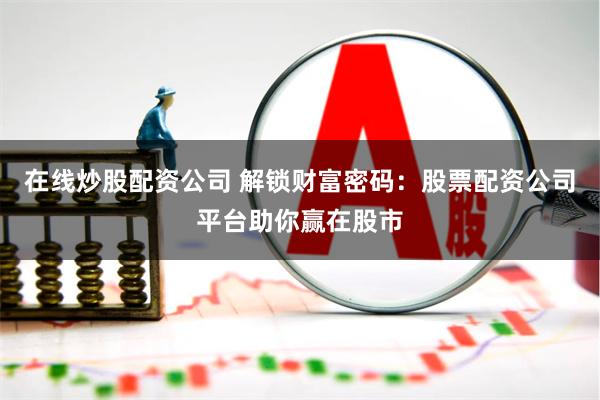 在线炒股配资公司 解锁财富密码：股票配资公司平台助你赢在股市