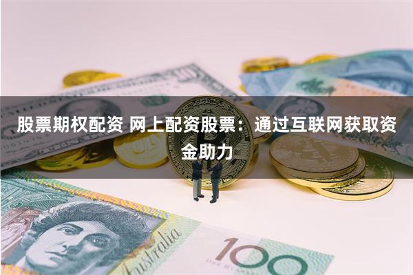 股票期权配资 网上配资股票：通过互联网获取资金助力