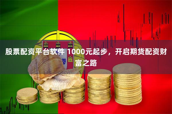 股票配资平台软件 1000元起步，开启期货配资财富之路