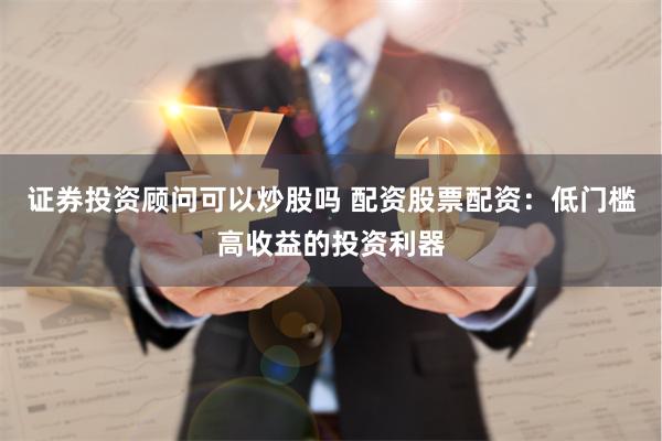 证券投资顾问可以炒股吗 配资股票配资：低门槛高收益的投资利器