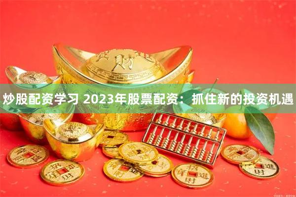 炒股配资学习 2023年股票配资：抓住新的投资机遇