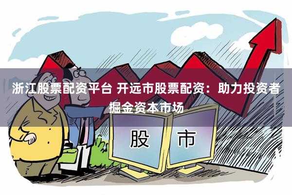 浙江股票配资平台 开远市股票配资：助力投资者掘金资本市场