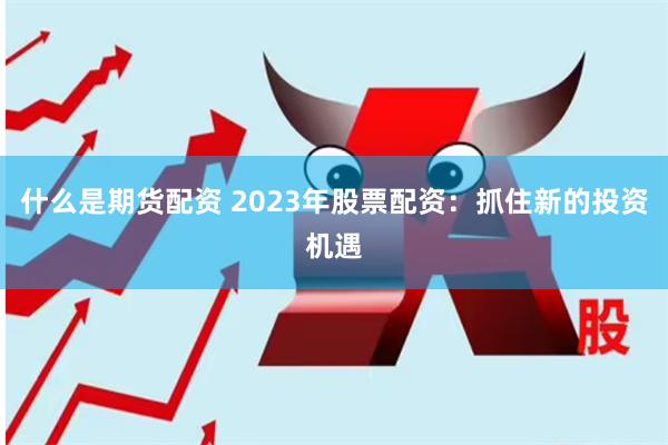 什么是期货配资 2023年股票配资：抓住新的投资机遇