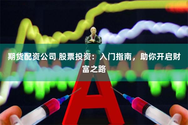 期货配资公司 股票投资：入门指南，助你开启财富之路