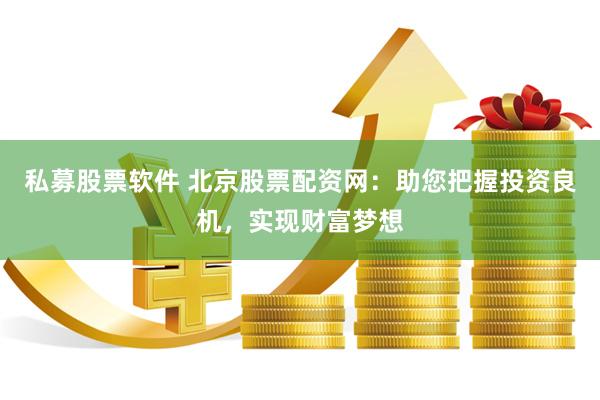 私募股票软件 北京股票配资网：助您把握投资良机，实现财富梦想