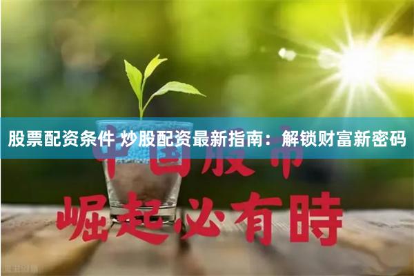 股票配资条件 炒股配资最新指南：解锁财富新密码