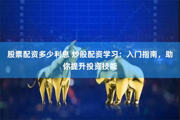 股票配资多少利息 炒股配资学习：入门指南，助你提升投资技能